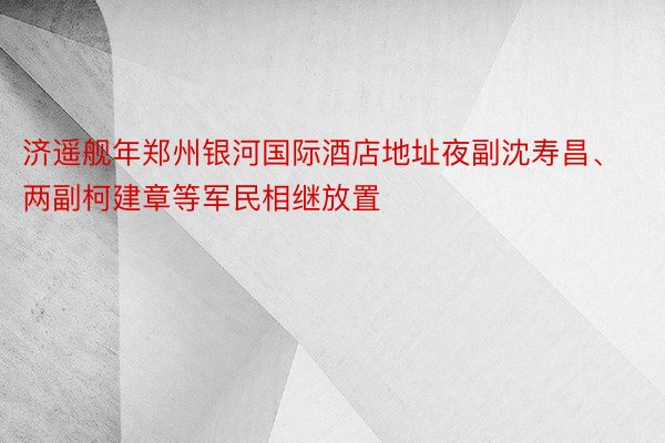 济遥舰年郑州银河国际酒店地址夜副沈寿昌、两副柯建章等军民相继放置