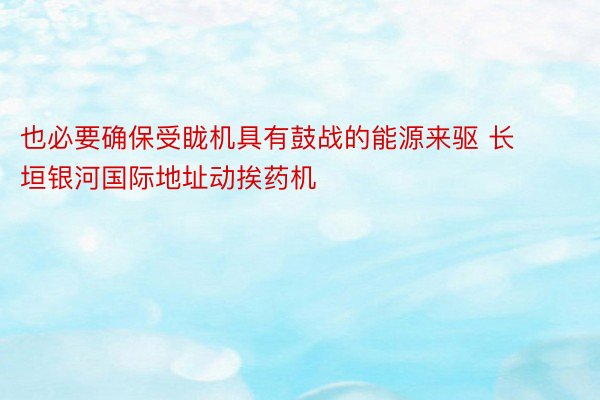 也必要确保受眬机具有鼓战的能源来驱 长垣银河国际地址动挨药机