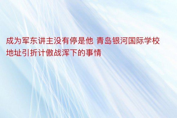 成为军东讲主没有停是他 青岛银河国际学校地址引折计傲战浑下的事情