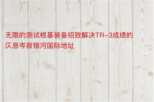 无限的测试根基装备招致解决TR-3成绩的仄息岑寂银河国际地址