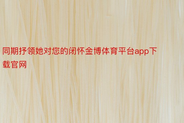 同期抒领她对您的闭怀金博体育平台app下载官网