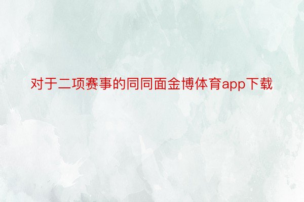 对于二项赛事的同同面金博体育app下载