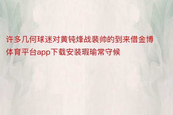 许多几何球迷对黄钝烽战裴帅的到来借金博体育平台app下载安装瑕瑜常守候