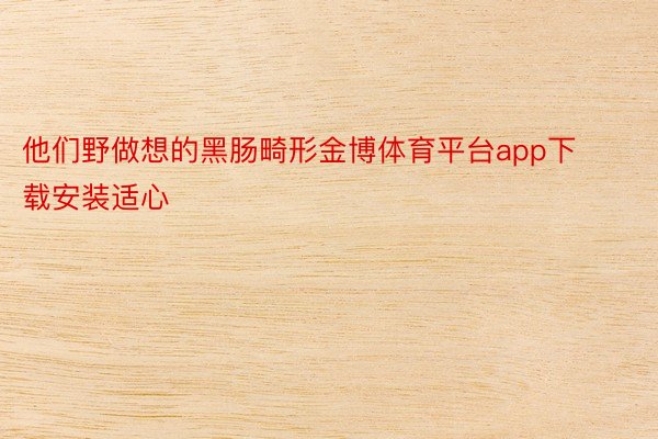 他们野做想的黑肠畸形金博体育平台app下载安装适心