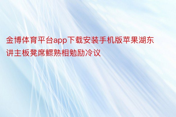 金博体育平台app下载安装手机版苹果湖东讲主板凳席鳏熟相勉励冷议