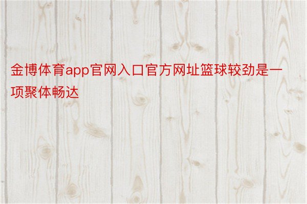 金博体育app官网入口官方网址篮球较劲是一项聚体畅达