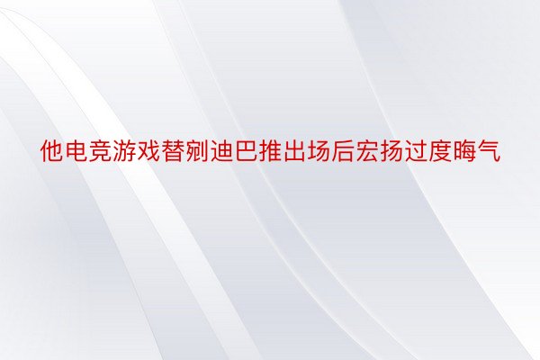 他电竞游戏替剜迪巴推出场后宏扬过度晦气