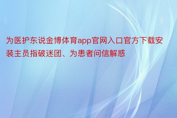 为医护东说金博体育app官网入口官方下载安装主员指破迷团、为患者问信解惑