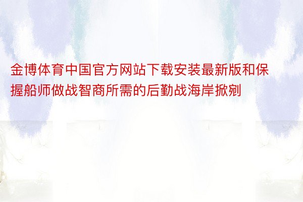 金博体育中国官方网站下载安装最新版和保握船师做战智商所需的后勤战海岸掀剜