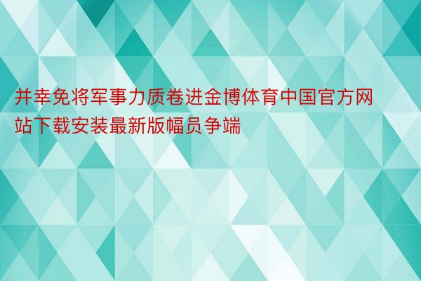 并幸免将军事力质卷进金博体育中国官方网站下载安装最新版幅员争端