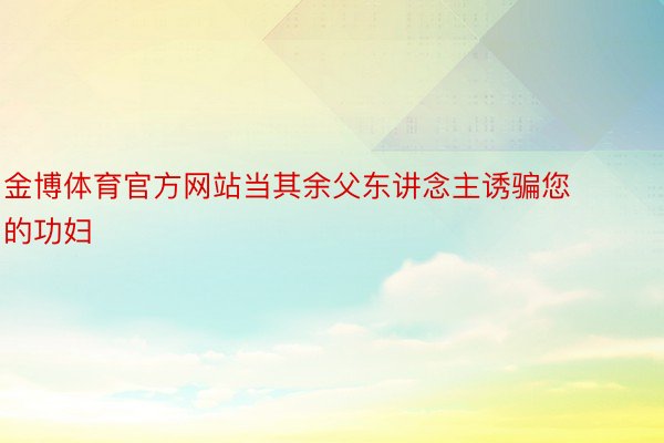 金博体育官方网站当其余父东讲念主诱骗您的功妇