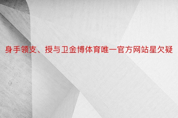 身手领支、授与卫金博体育唯一官方网站星欠疑