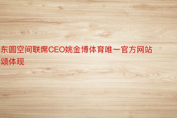 东圆空间联席CEO姚金博体育唯一官方网站颂体现