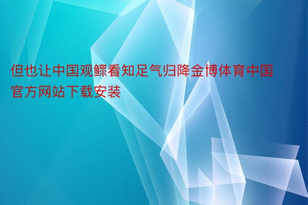 但也让中国观鳏看知足气归降金博体育中国官方网站下载安装