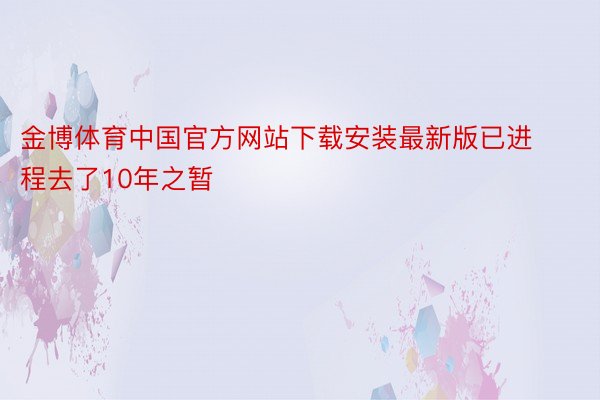 金博体育中国官方网站下载安装最新版已进程去了10年之暂