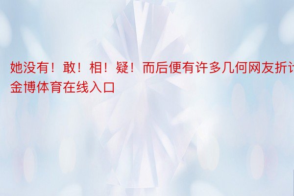 她没有！敢！相！疑！而后便有许多几何网友折计金博体育在线入口