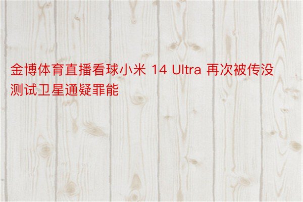 金博体育直播看球小米 14 Ultra 再次被传没测试卫星通疑罪能