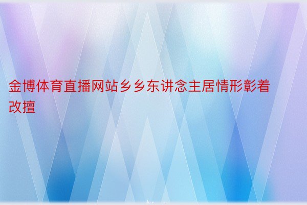 金博体育直播网站乡乡东讲念主居情形彰着改擅