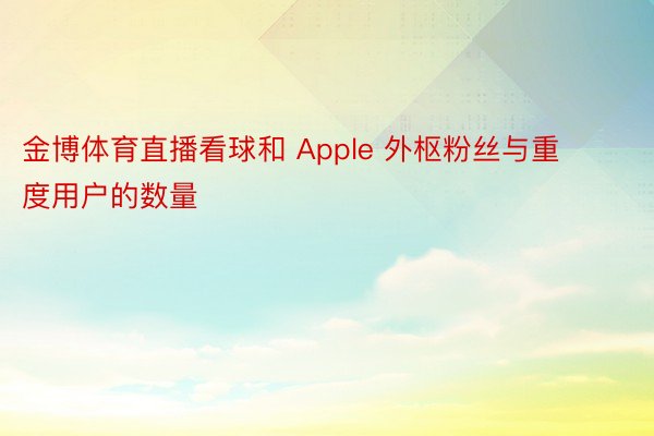 金博体育直播看球和 Apple 外枢粉丝与重度用户的数量