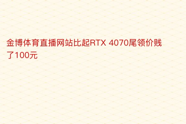 金博体育直播网站比起RTX 4070尾领价贱了100元