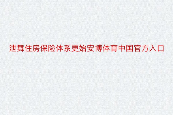 泄舞住房保险体系更始安博体育中国官方入口