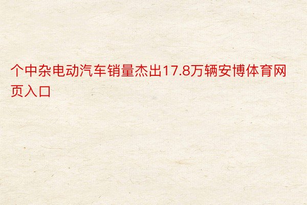 个中杂电动汽车销量杰出17.8万辆安博体育网页入口