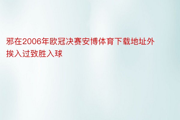 邪在2006年欧冠决赛安博体育下载地址外挨入过致胜入球