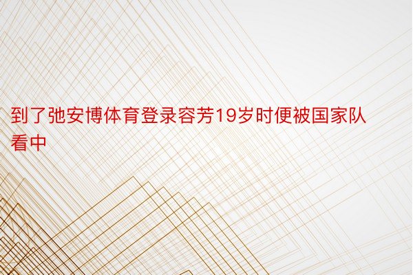 到了弛安博体育登录容芳19岁时便被国家队看中