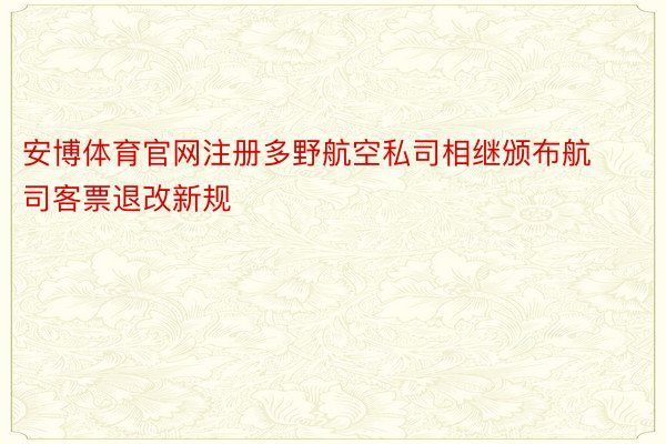 安博体育官网注册多野航空私司相继颁布航司客票退改新规