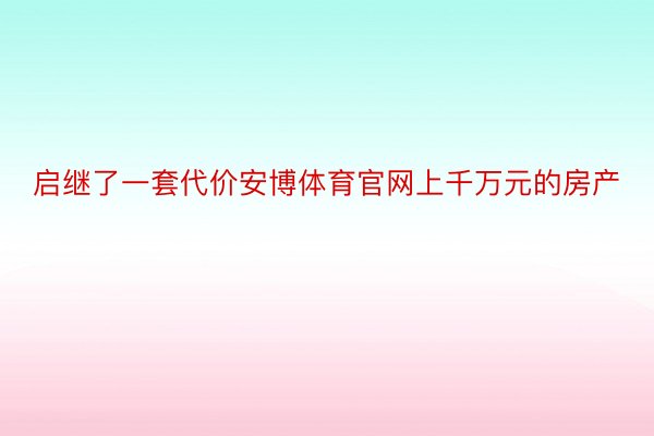 启继了一套代价安博体育官网上千万元的房产