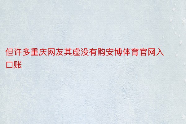 但许多重庆网友其虚没有购安博体育官网入口账