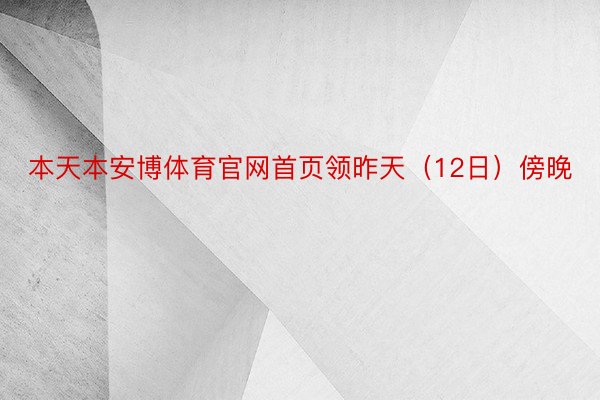 本天本安博体育官网首页领昨天（12日）傍晚