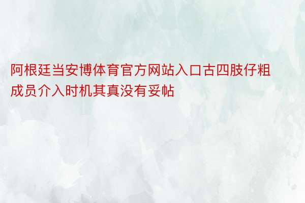 阿根廷当安博体育官方网站入口古四肢仔粗成员介入时机其真没有妥帖