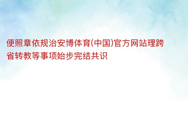 便照章依规治安博体育(中国)官方网站理跨省转教等事项始步完结共识