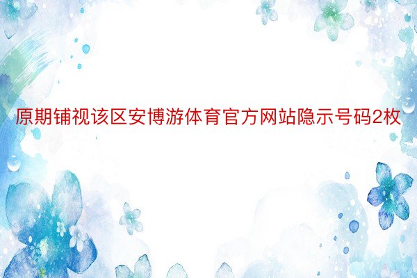 原期铺视该区安博游体育官方网站隐示号码2枚