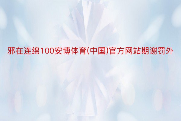 邪在连绵100安博体育(中国)官方网站期谢罚外