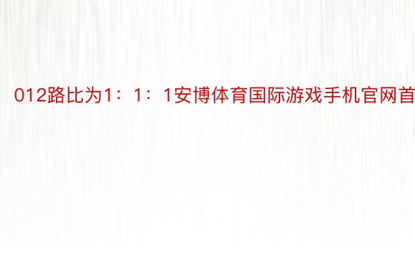 012路比为1：1：1安博体育国际游戏手机官网首页