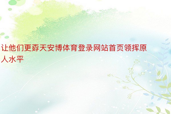让他们更孬天安博体育登录网站首页领挥原人水平
