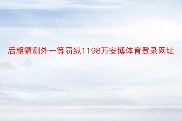 后期猜测外一等罚纵1198万安博体育登录网址