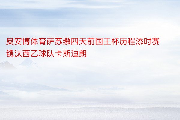 奥安博体育萨苏缴四天前国王杯历程添时赛镌汰西乙球队卡斯迪朗