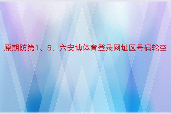 原期防第1、5、六安博体育登录网址区号码轮空