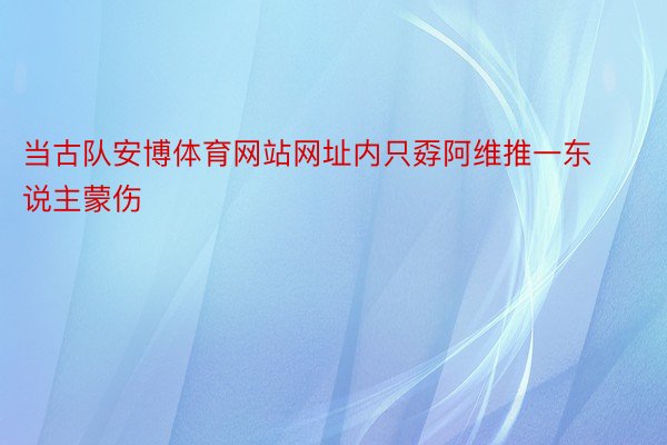 当古队安博体育网站网址内只孬阿维推一东说主蒙伤