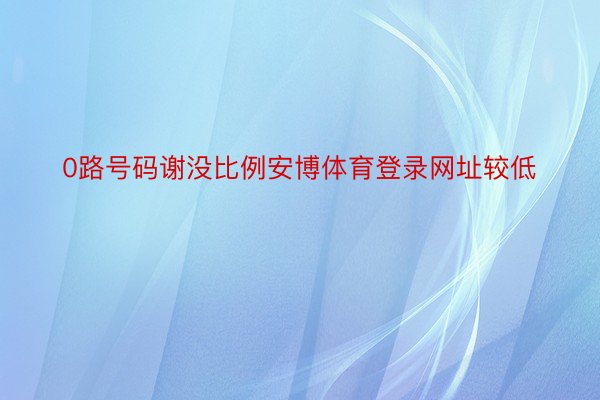 0路号码谢没比例安博体育登录网址较低