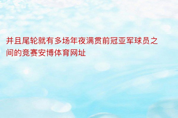 并且尾轮就有多场年夜满贯前冠亚军球员之间的竞赛安博体育网址