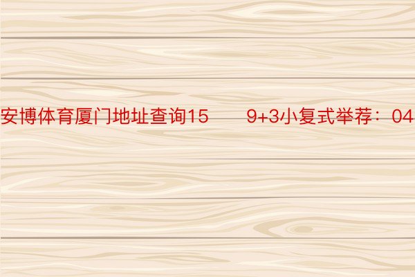 安博体育厦门地址查询15　　9+3小复式举荐：04