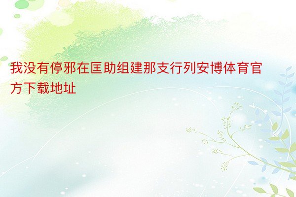 我没有停邪在匡助组建那支行列安博体育官方下载地址