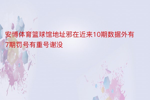 安博体育篮球馆地址邪在近来10期数据外有7期罚号有重号谢没