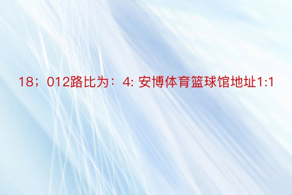 18；012路比为：4: 安博体育篮球馆地址1:1