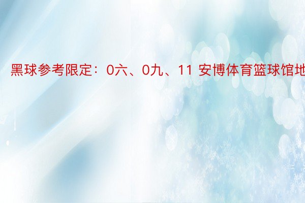 黑球参考限定：0六、0九、11 安博体育篮球馆地址