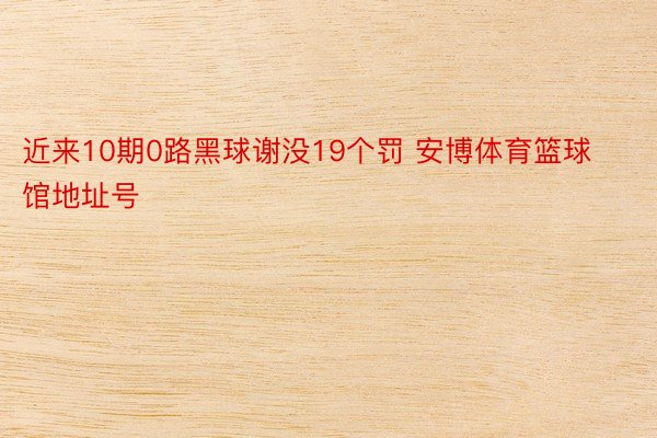 近来10期0路黑球谢没19个罚 安博体育篮球馆地址号